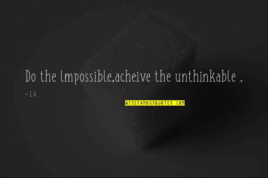 Do The Unthinkable Quotes By L G: Do the lmpossible,acheive the unthinkable .