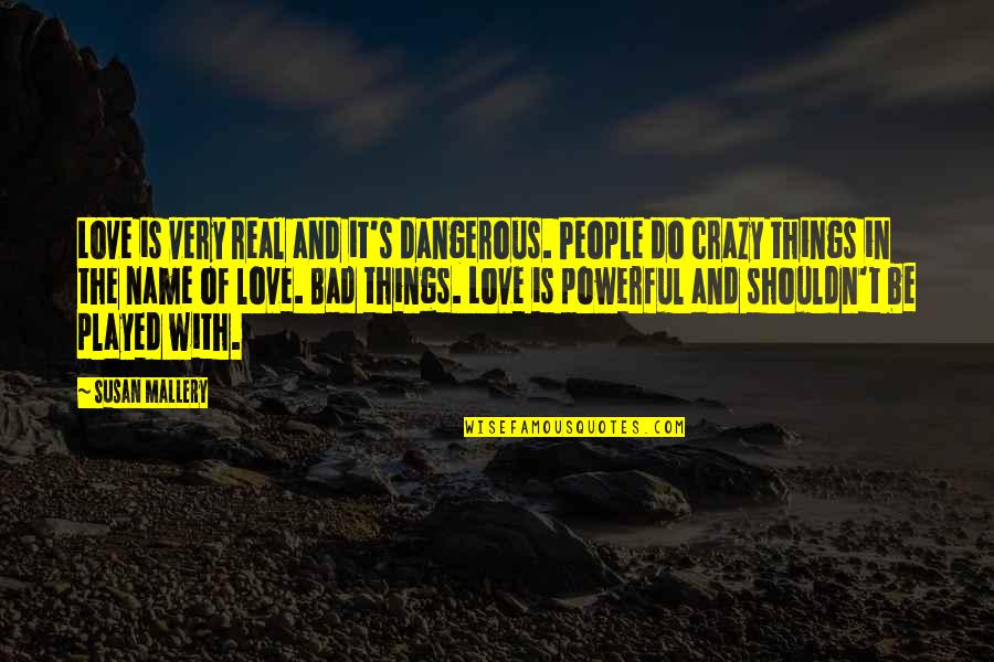 Do Things With Love Quotes By Susan Mallery: Love is very real and it's dangerous. People Do Things With Love Quotes By Susan Mallery: Love is very real and it's dangerous. People