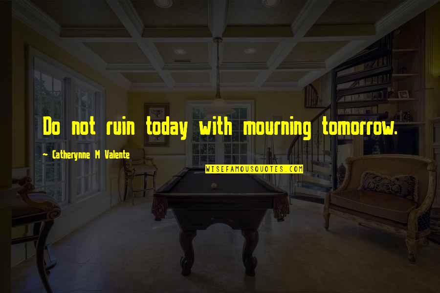 Do Today Not Tomorrow Quotes By Catherynne M Valente: Do not ruin today with mourning tomorrow. Do Today Not Tomorrow Quotes By Catherynne M Valente: Do not ruin today with mourning tomorrow.