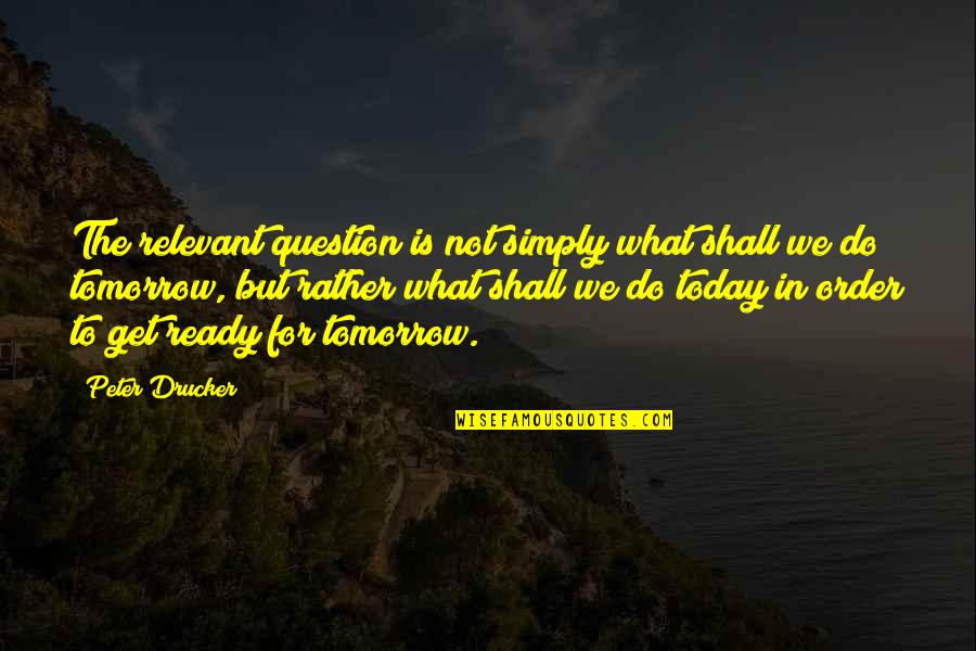 Do Today Not Tomorrow Quotes By Peter Drucker: The relevant question is not simply what shall Do Today Not Tomorrow Quotes By Peter Drucker: The relevant question is not simply what shall