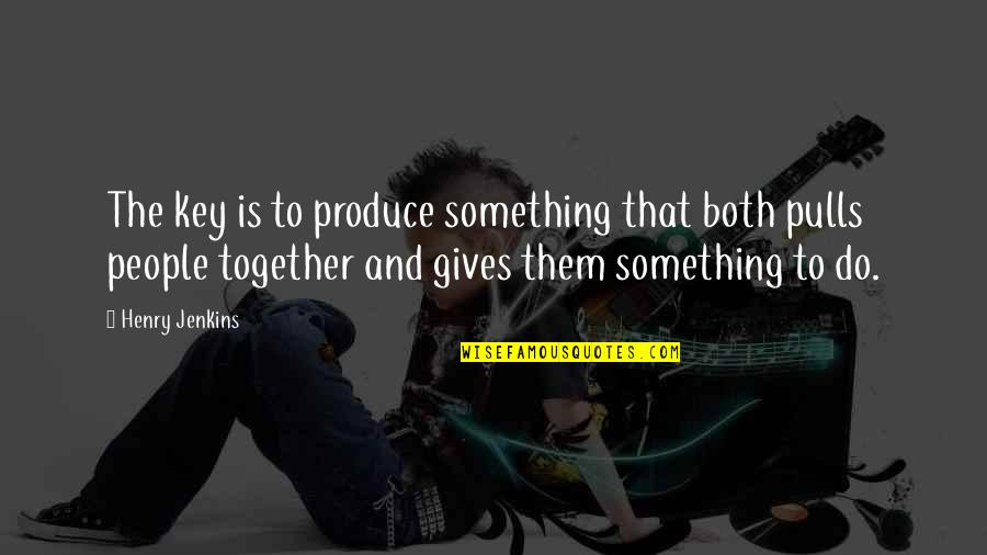 Do Together Quotes By Henry Jenkins: The key is to produce something that both Do Together Quotes By Henry Jenkins: The key is to produce something that both