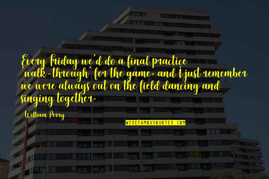 Do Together Quotes By William Perry: Every Friday we'd do a final practice 'walk-through' Do Together Quotes By William Perry: Every Friday we'd do a final practice 'walk-through'