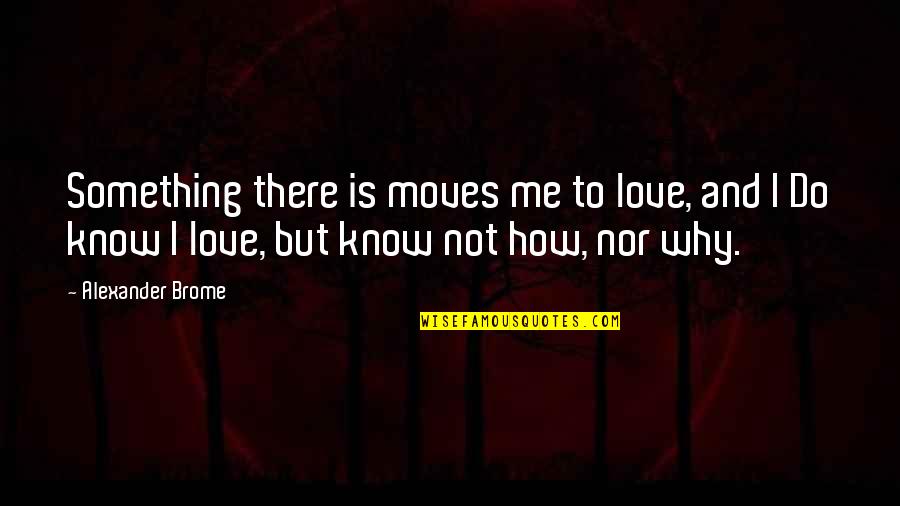 Do U Know Why I Love You Quotes By Alexander Brome: Something there is moves me to love, and