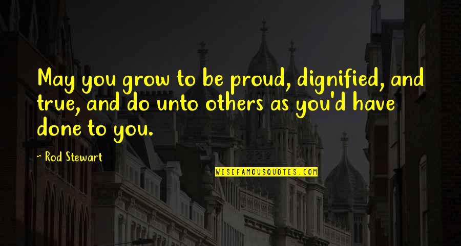 Do Unto Others Quotes By Rod Stewart: May you grow to be proud, dignified, and