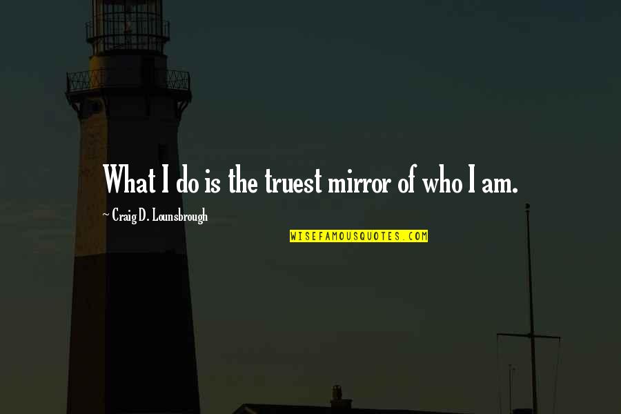 Do Value Quotes By Craig D. Lounsbrough: What I do is the truest mirror of Do Value Quotes By Craig D. Lounsbrough: What I do is the truest mirror of
