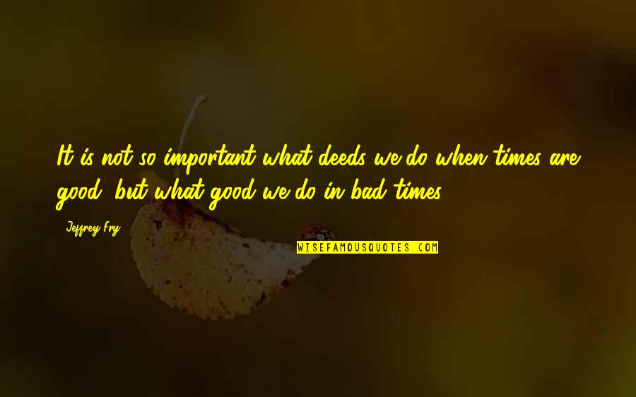 Do What Is Good Quotes By Jeffrey Fry: It is not so important what deeds we