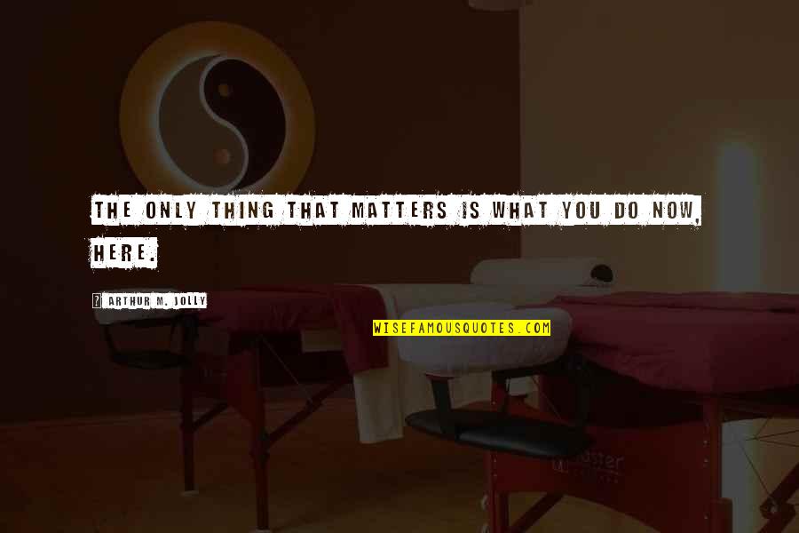 Do What Matter Most Quotes By Arthur M. Jolly: The only thing that matters is what you