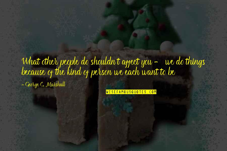 Do What We Want Quotes By George C. Marshall: What other people do shouldn't affect you - Do What We Want Quotes By George C. Marshall: What other people do shouldn't affect you -