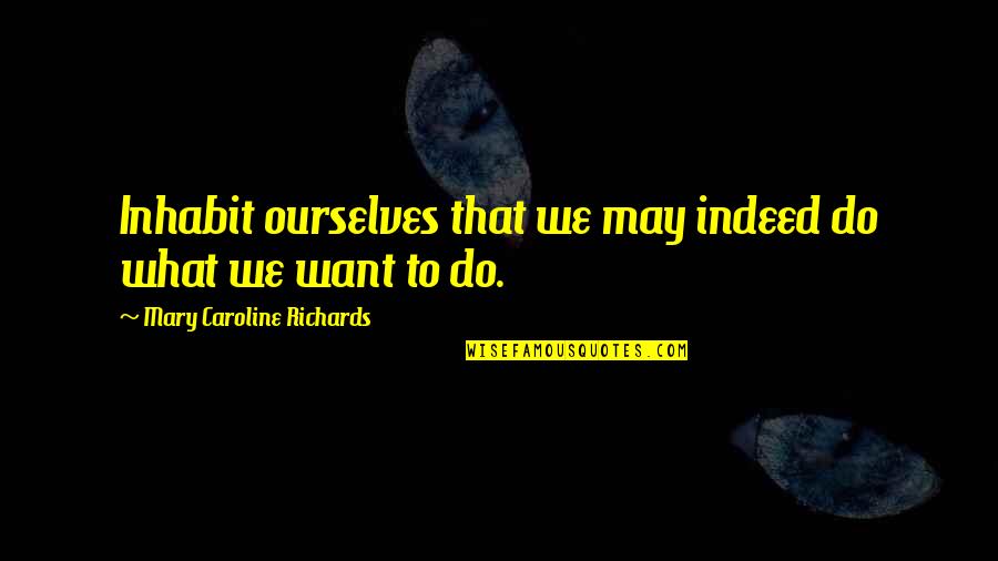 Do What We Want Quotes By Mary Caroline Richards: Inhabit ourselves that we may indeed do what