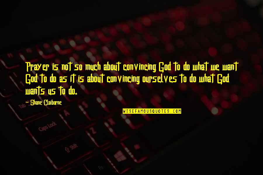 Do What We Want Quotes By Shane Claiborne: Prayer is not so much about convincing God Do What We Want Quotes By Shane Claiborne: Prayer is not so much about convincing God