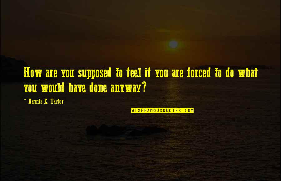 Do What You Are Supposed To Do Quotes By Dennis E. Taylor: How are you supposed to feel if you