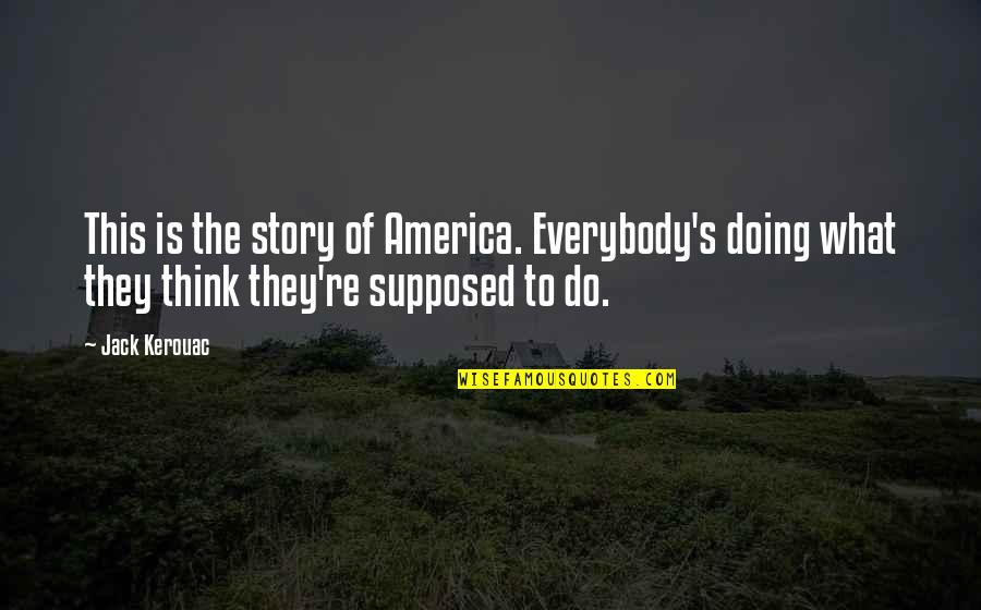 Do What You Are Supposed To Do Quotes By Jack Kerouac: This is the story of America. Everybody's doing