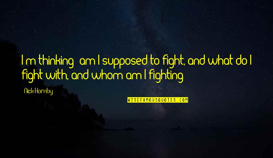 Do What You Are Supposed To Do Quotes By Nick Hornby: I'm thinking: am I supposed to fight, and