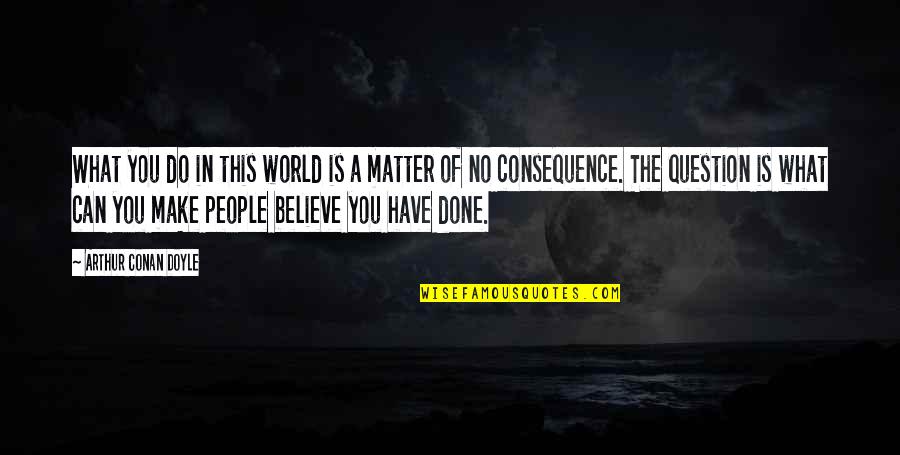 Do What You Believe In Quotes By Arthur Conan Doyle: What you do in this world is a Do What You Believe In Quotes By Arthur Conan Doyle: What you do in this world is a