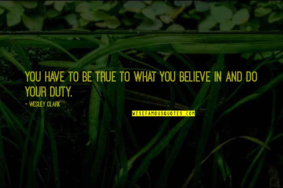 Do What You Believe In Quotes By Wesley Clark: You have to be true to what you