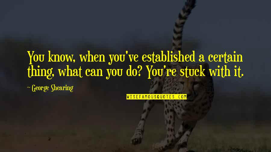 Do What You Can When You Can Quotes By George Shearing: You know, when you've established a certain thing, Do What You Can When You Can Quotes By George Shearing: You know, when you've established a certain thing,