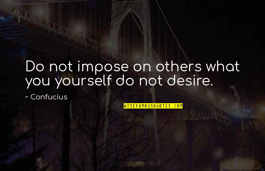 Do What You Desire Quotes By Confucius: Do not impose on others what you yourself