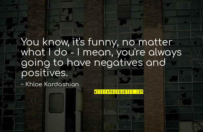 Do What You Mean Quotes By Khloe Kardashian: You know, it's funny, no matter what I