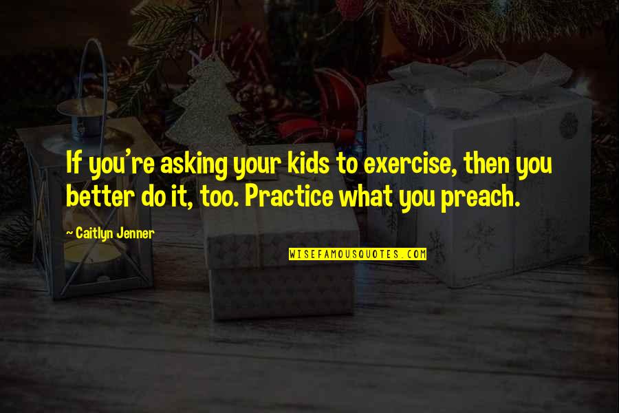 Do What You Preach Quotes By Caitlyn Jenner: If you're asking your kids to exercise, then Do What You Preach Quotes By Caitlyn Jenner: If you're asking your kids to exercise, then