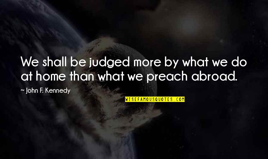 Do What You Preach Quotes By John F. Kennedy: We shall be judged more by what we