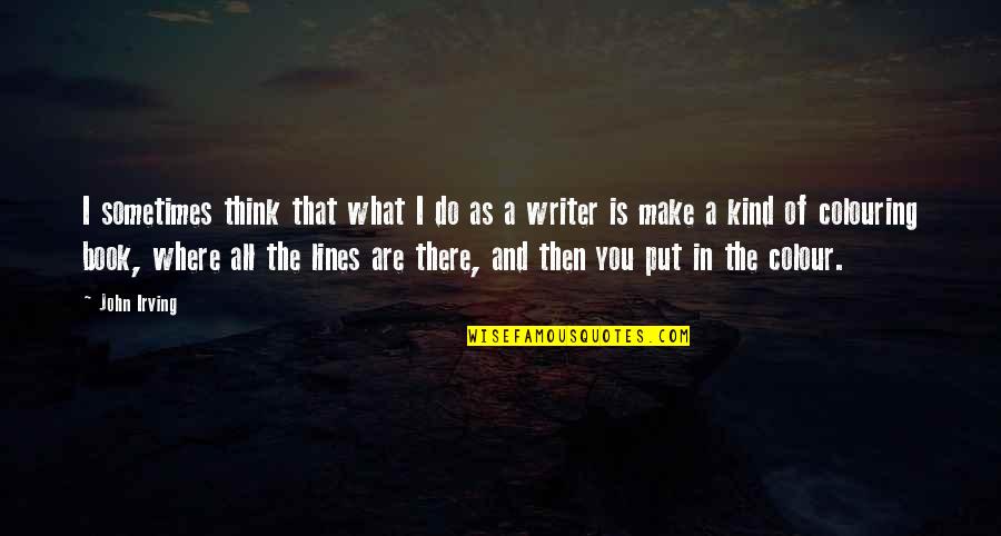 Do What You Think Is Best Quotes By John Irving: I sometimes think that what I do as