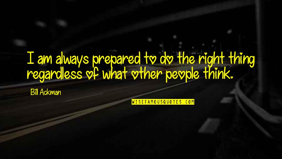 Do What You Think Is Right Quotes By Bill Ackman: I am always prepared to do the right