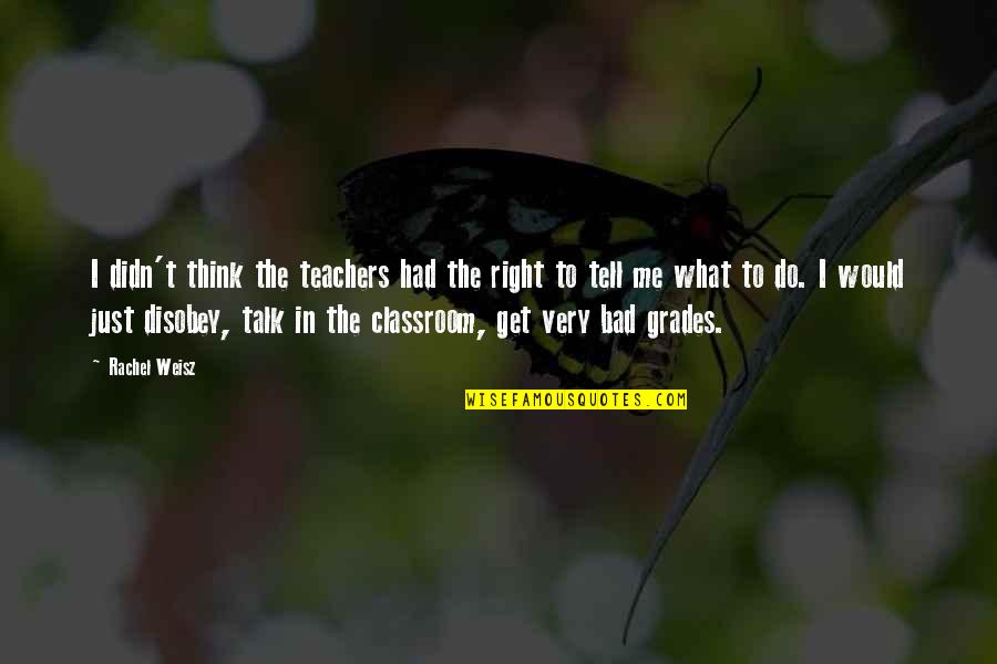 Do What You Think Is Right Quotes By Rachel Weisz: I didn't think the teachers had the right