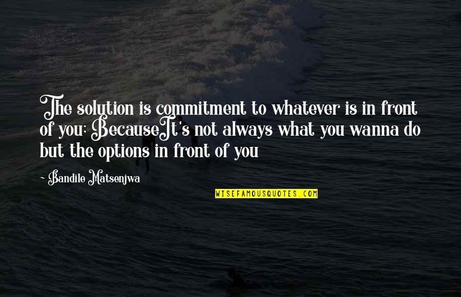 Do What You Wanna Do Quotes By Bandile Matsenjwa: The solution is commitment to whatever is in Do What You Wanna Do Quotes By Bandile Matsenjwa: The solution is commitment to whatever is in