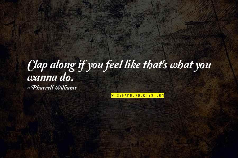 Do What You Wanna Do Quotes By Pharrell Williams: Clap along if you feel like that's what Do What You Wanna Do Quotes By Pharrell Williams: Clap along if you feel like that's what