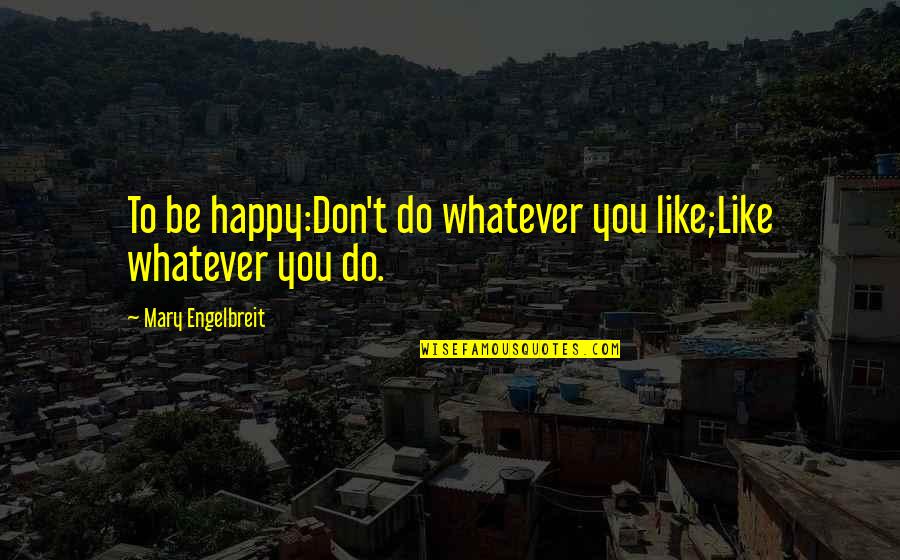 Do Whatever You Like Quotes By Mary Engelbreit: To be happy:Don't do whatever you like;Like whatever