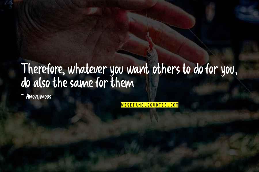 Do Whatever You Want Quotes By Anonymous: Therefore, whatever you want others to do for