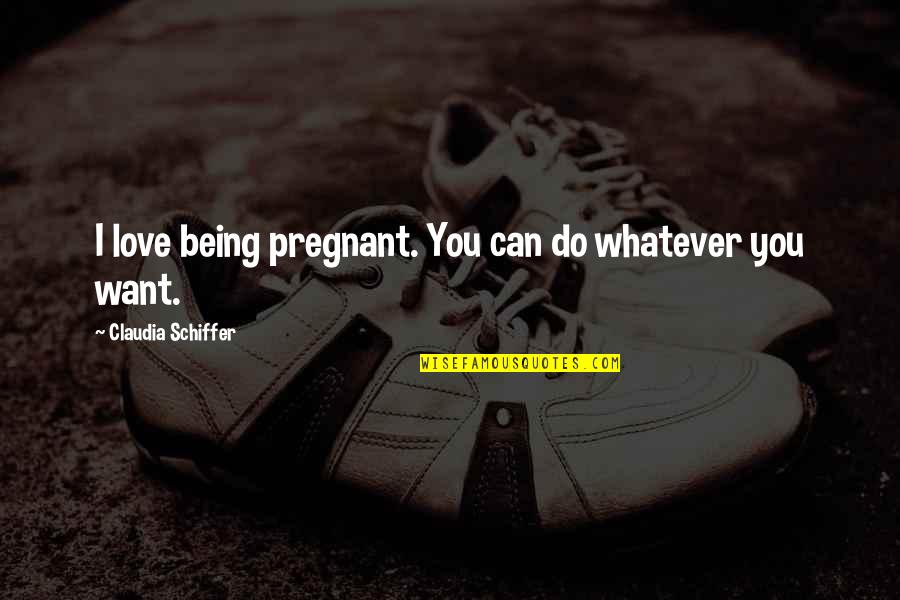 Do Whatever You Want Quotes By Claudia Schiffer: I love being pregnant. You can do whatever