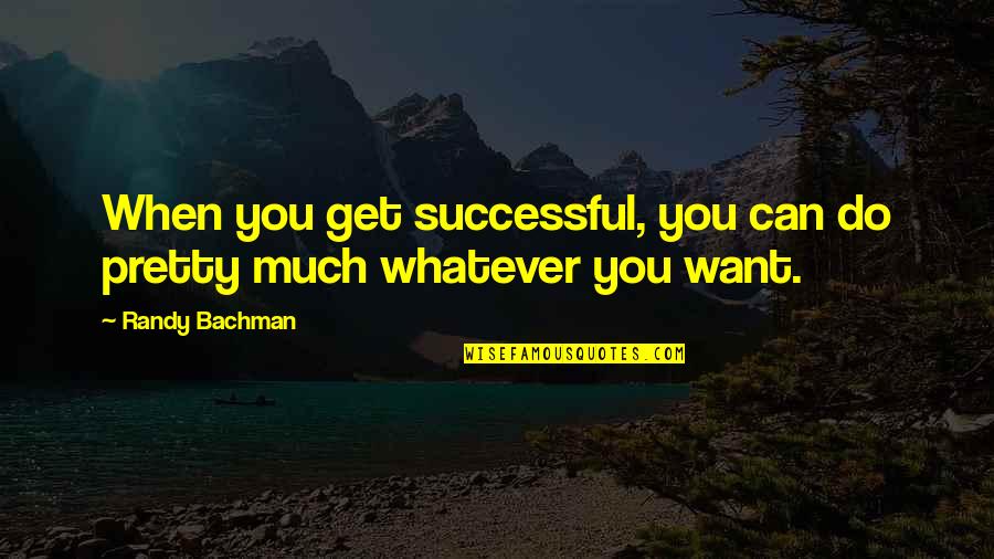 Do Whatever You Want Quotes By Randy Bachman: When you get successful, you can do pretty
