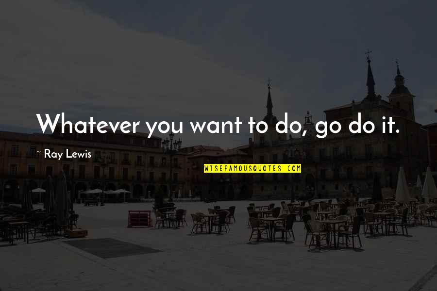 Do Whatever You Want Quotes By Ray Lewis: Whatever you want to do, go do it.