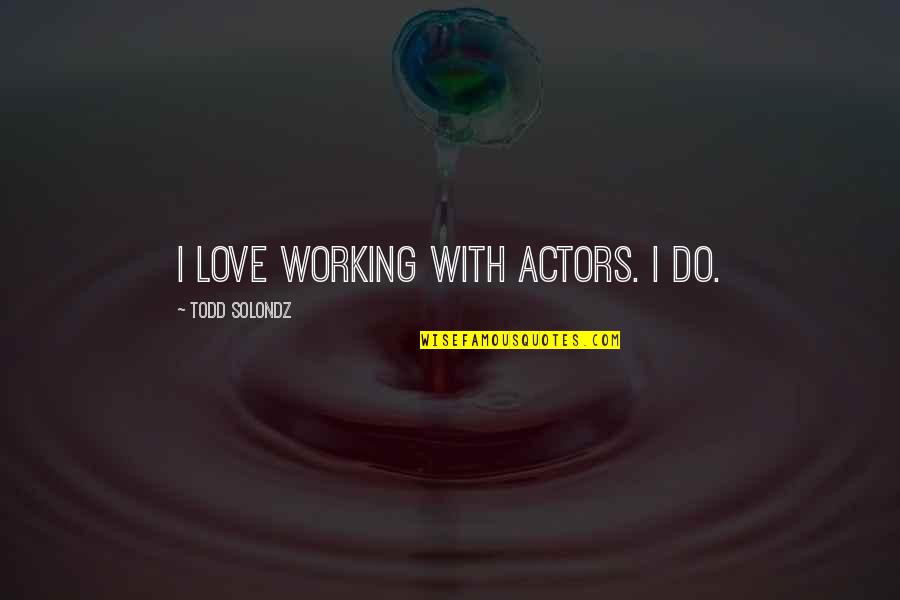 Do With Love Quotes By Todd Solondz: I love working with actors. I do. Do With Love Quotes By Todd Solondz: I love working with actors. I do.