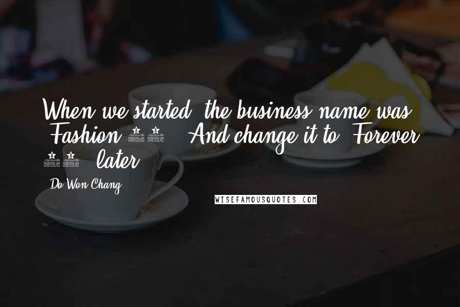 Do Won Chang quotes: When we started, the business name was 'Fashion 21.' And change it to 'Forever 21' later.