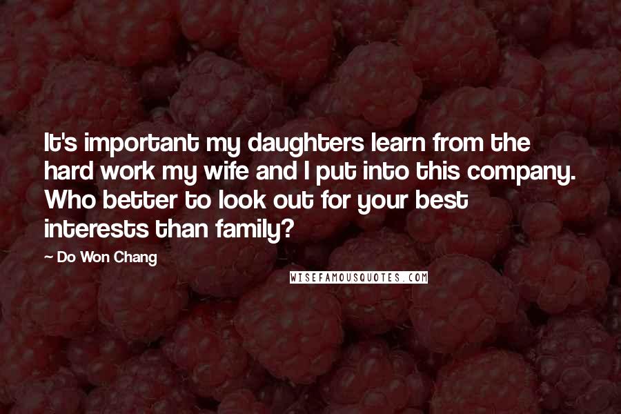 Do Won Chang quotes: It's important my daughters learn from the hard work my wife and I put into this company. Who better to look out for your best interests than family?