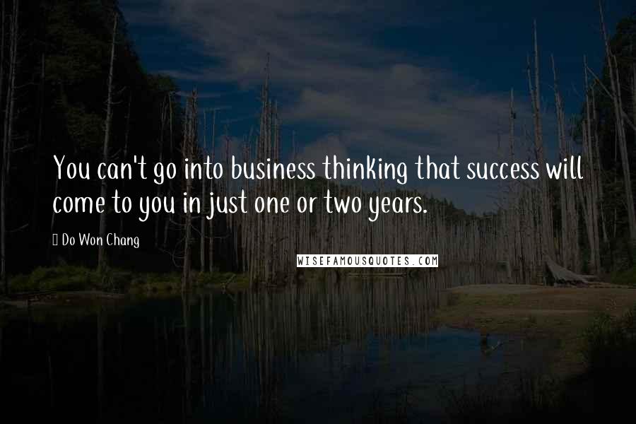 Do Won Chang quotes: You can't go into business thinking that success will come to you in just one or two years.