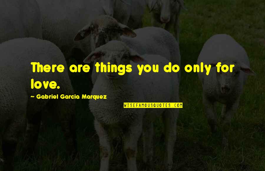 Do You And Only You Quotes By Gabriel Garcia Marquez: There are things you do only for love.