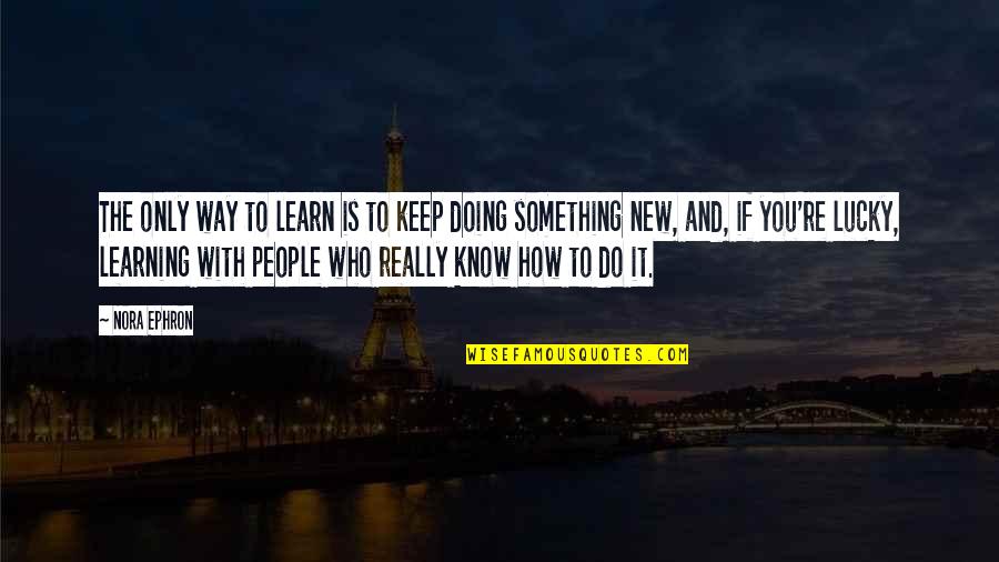 Do You And Only You Quotes By Nora Ephron: The only way to learn is to keep