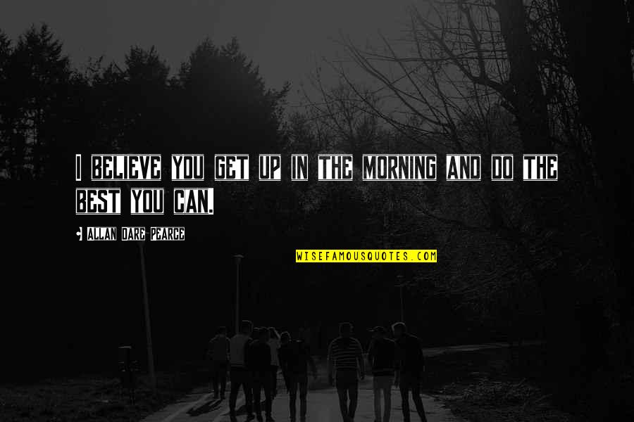Do You Dare Quotes By Allan Dare Pearce: I believe you get up in the morning Do You Dare Quotes By Allan Dare Pearce: I believe you get up in the morning