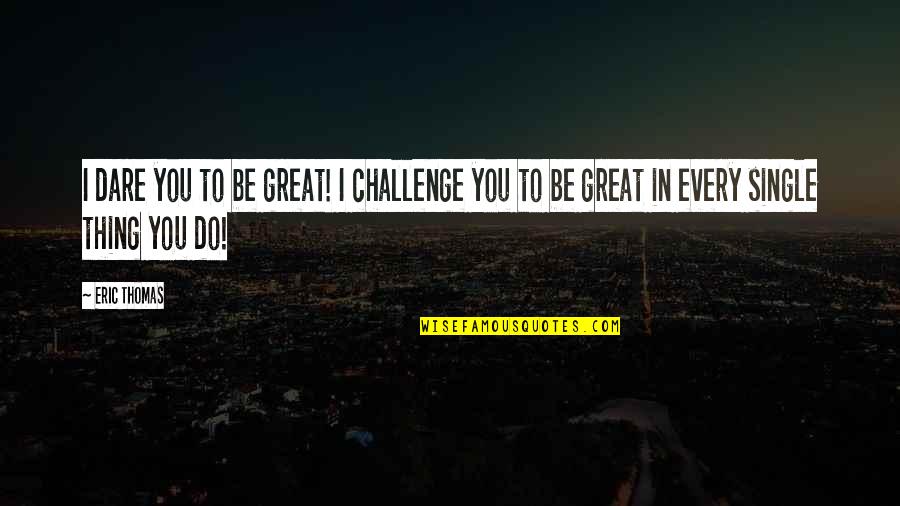Do You Dare Quotes By Eric Thomas: I dare you to be great! I challenge
