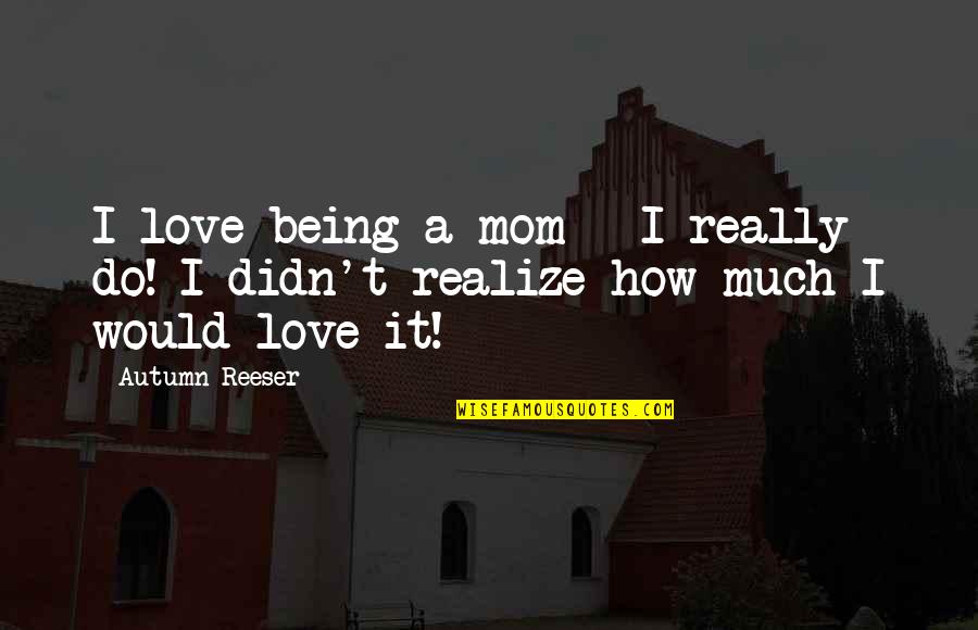 Do You Even Realize Quotes By Autumn Reeser: I love being a mom - I really