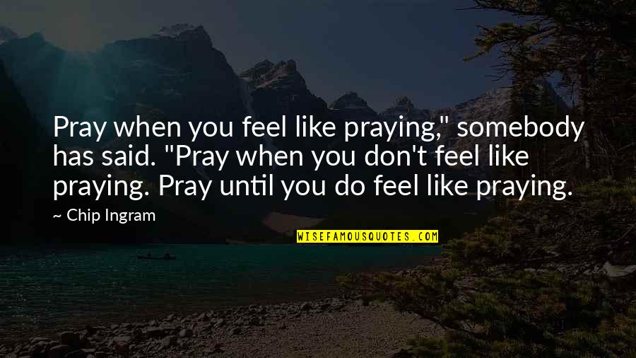 Do You Ever Feel Like Quotes By Chip Ingram: Pray when you feel like praying," somebody has
