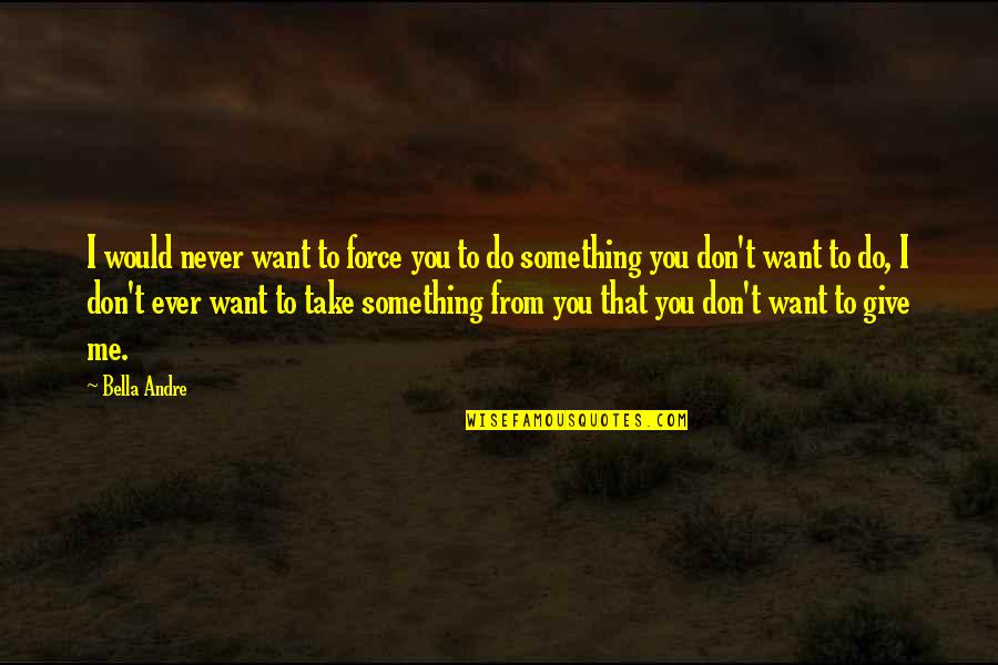Do You Ever Quotes By Bella Andre: I would never want to force you to Do You Ever Quotes By Bella Andre: I would never want to force you to