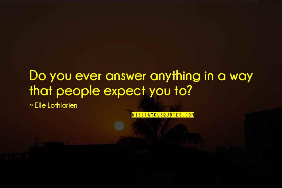 Do You Ever Quotes By Elle Lothlorien: Do you ever answer anything in a way Do You Ever Quotes By Elle Lothlorien: Do you ever answer anything in a way