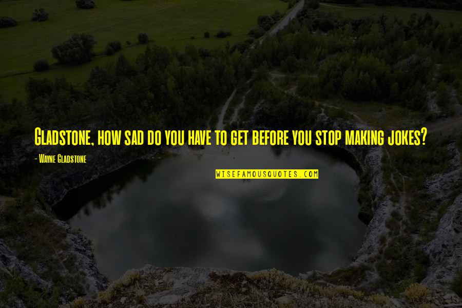 Do You Ever Sad Quotes By Wayne Gladstone: Gladstone, how sad do you have to get Do You Ever Sad Quotes By Wayne Gladstone: Gladstone, how sad do you have to get