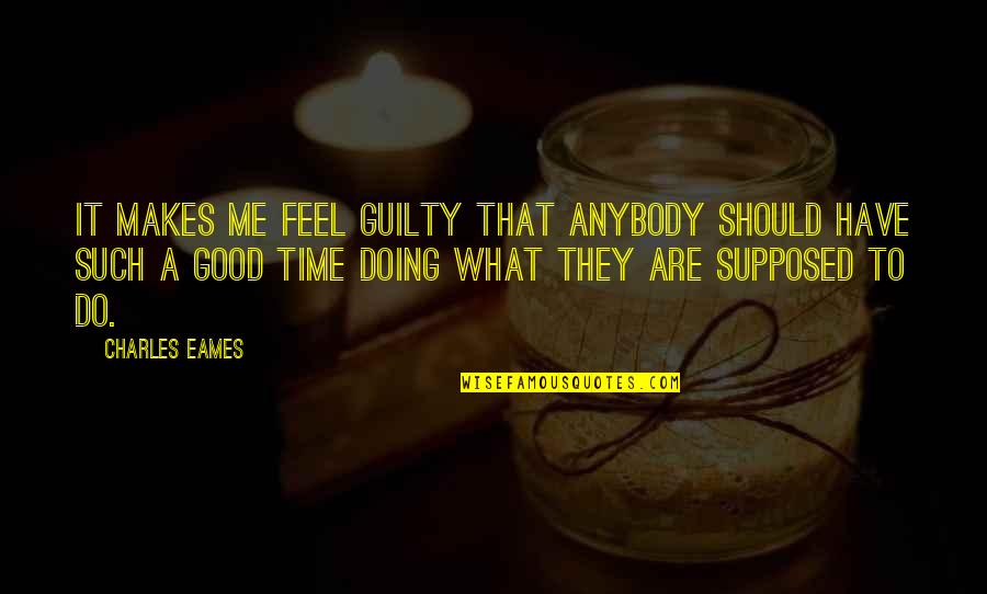 Do You Feel Guilty Quotes By Charles Eames: It makes me feel guilty that anybody should
