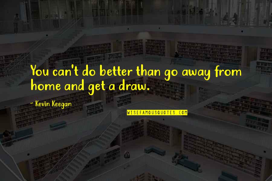Do You Get Quotes By Kevin Keegan: You can't do better than go away from