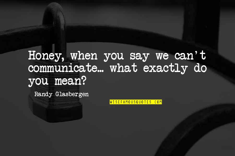 Do You Mean What You Say Quotes By Randy Glasbergen: Honey, when you say we can't communicate... what